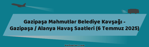 Gazipaşa Mahmutlar Belediye Kavşağı - Gazipaşa / Alanya Havaş Saatleri (6 Temmuz 2025)